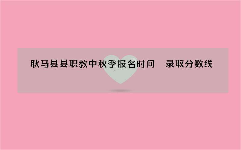 耿马县县职教中秋季报名时间 录取分数线